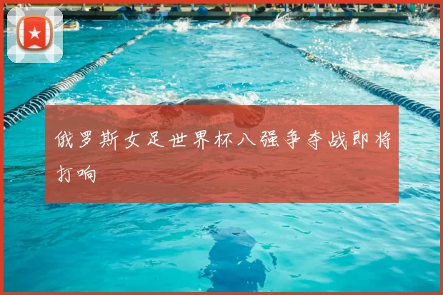 俄罗斯女足世界杯八强争夺战即将打响