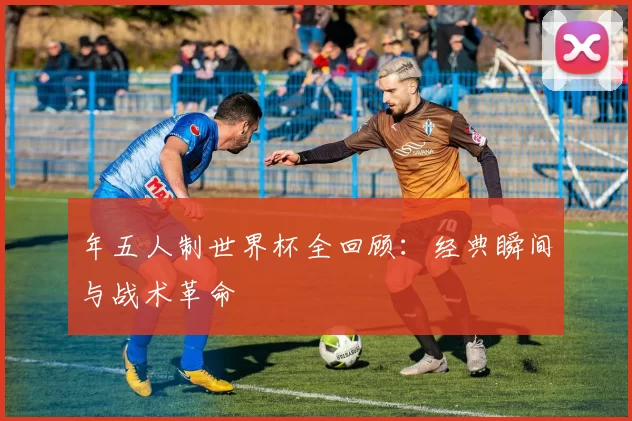 年五人制世界杯全回顾:经典瞬间与战术革命