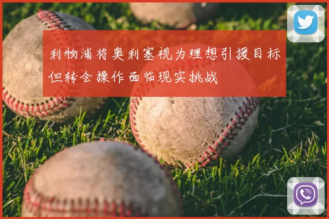 利物浦将奥利塞视为理想引援目标但转会操作面临现实挑战