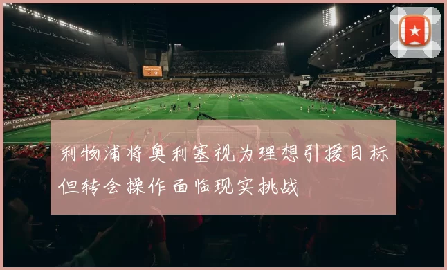 利物浦将奥利塞视为理想引援目标但转会操作面临现实挑战