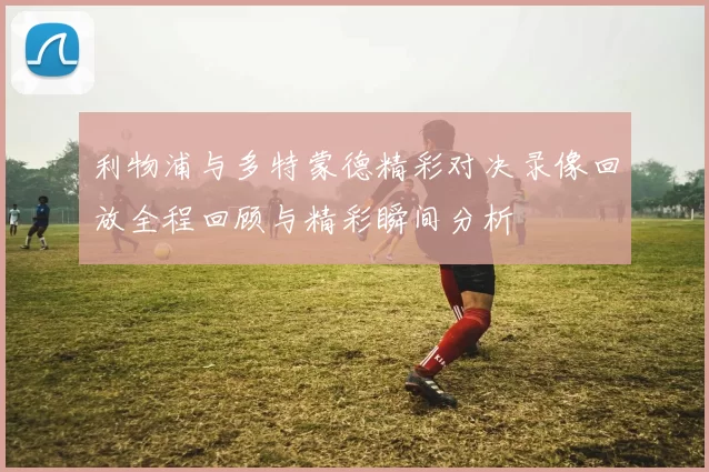 利物浦与多特蒙德精彩对决录像回放全程回顾与精彩瞬间分析