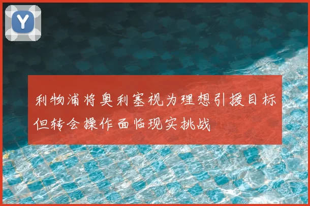 利物浦将奥利塞视为理想引援目标但转会操作面临现实挑战