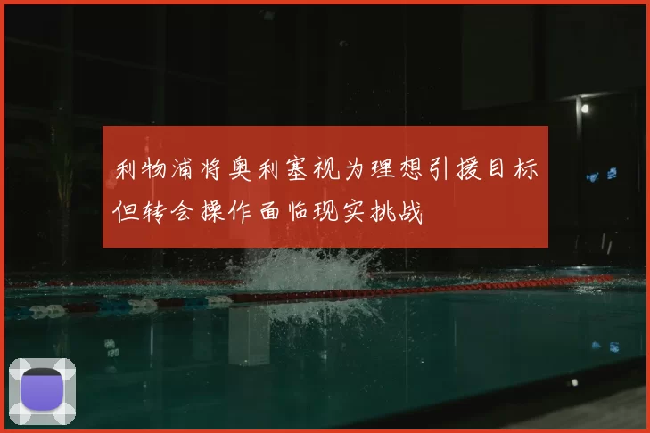 利物浦将奥利塞视为理想引援目标但转会操作面临现实挑战