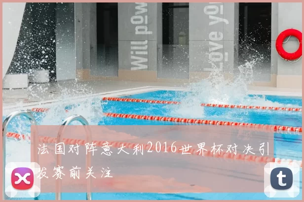 法国对阵意大利2016世界杯对决引发赛前关注
