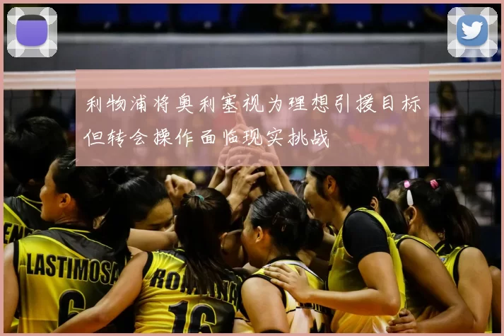 利物浦将奥利塞视为理想引援目标但转会操作面临现实挑战