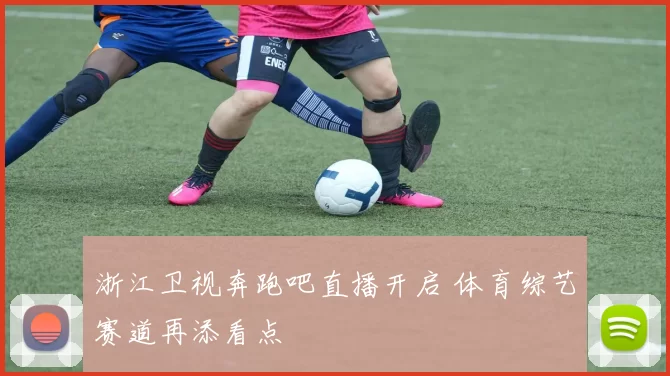 浙江卫视奔跑吧直播开启 体育综艺赛道再添看点