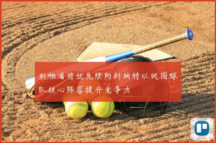 利物浦将优先续约科纳特以巩固球队核心阵容提升竞争力