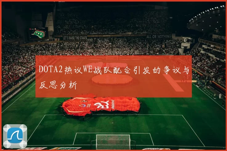 DOTA2热议WE战队配合引发的争议与反思分析