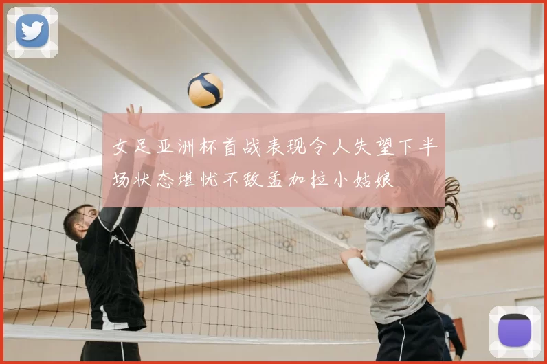 女足亚洲杯首战表现令人失望下半场状态堪忧不敌孟加拉小姑娘