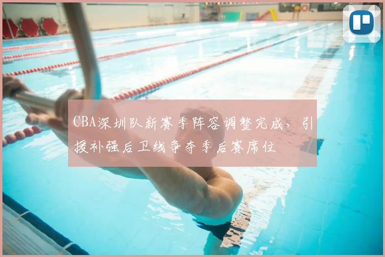 CBA深圳队新赛季阵容调整完成，引援补强后卫线争夺季后赛席位