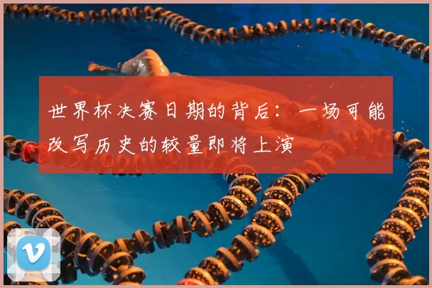 世界杯决赛日期的背后:一场可能改写历史的较量即将上演