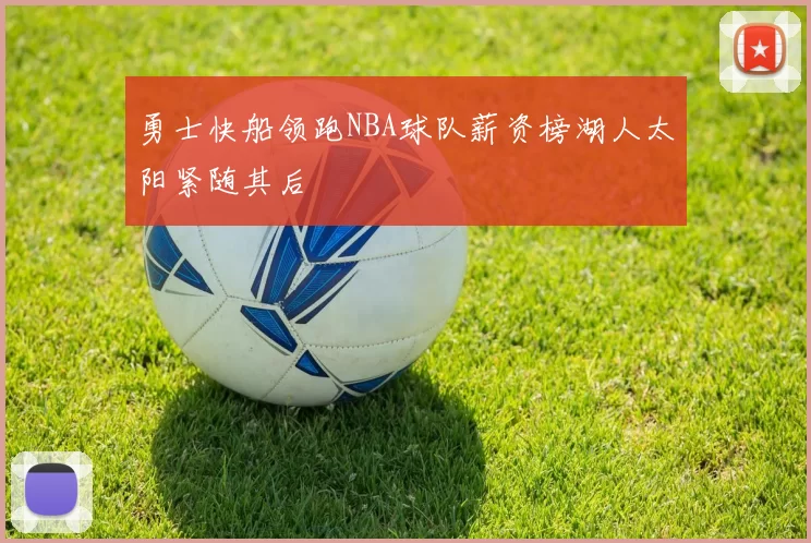 勇士快船领跑NBA球队薪资榜湖人太阳紧随其后