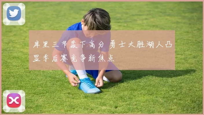 库里三节轰下高分 勇士大胜湖人凸显季后赛竞争新焦点