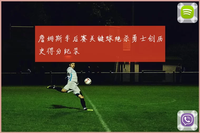 詹姆斯季后赛关键球绝杀勇士创历史得分纪录