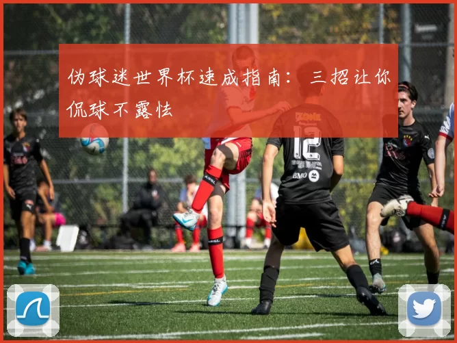 伪球迷世界杯速成指南：三招让你侃球不露怯