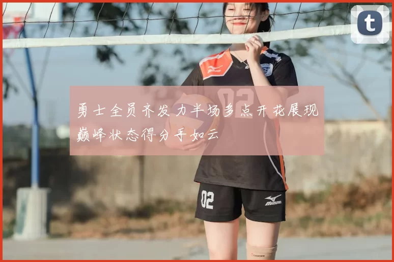 勇士全员齐发力半场多点开花展现巅峰状态得分手如云