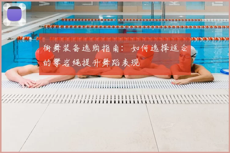 街舞装备选购指南：如何选择适合的攀岩绳提升舞蹈表现