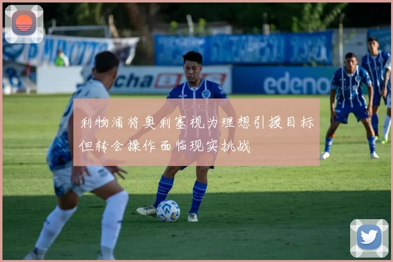利物浦将奥利塞视为理想引援目标但转会操作面临现实挑战