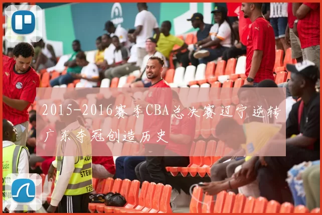 2015-2016赛季CBA总决赛辽宁逆转广东夺冠创造历史