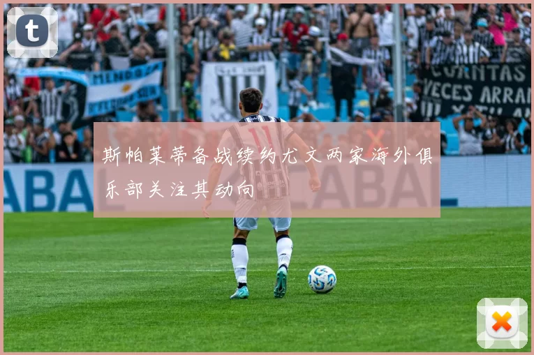 斯帕莱蒂备战续约尤文两家海外俱乐部关注其动向