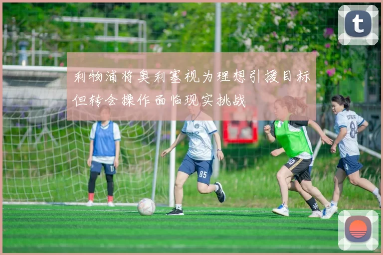 利物浦将奥利塞视为理想引援目标但转会操作面临现实挑战