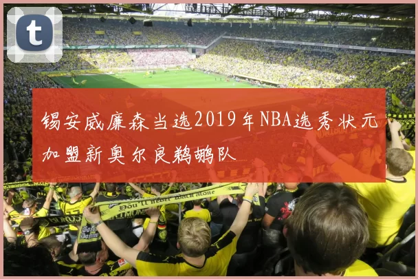 锡安威廉森当选2019年NBA选秀状元加盟新奥尔良鹈鹕队