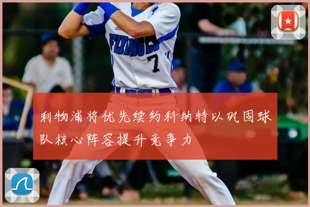 利物浦将优先续约科纳特以巩固球队核心阵容提升竞争力