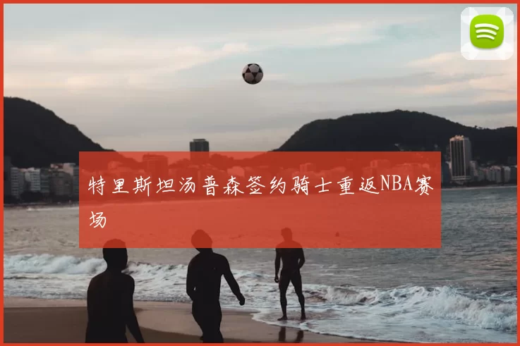 特里斯坦汤普森签约骑士重返NBA赛场