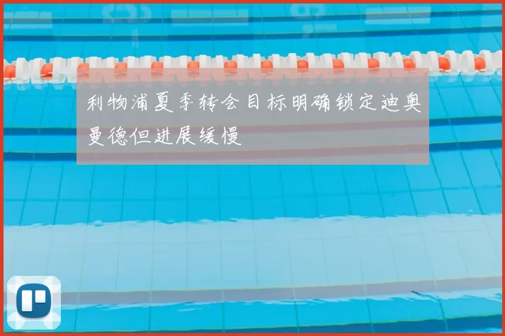 利物浦夏季转会目标明确锁定迪奥曼德但进展缓慢