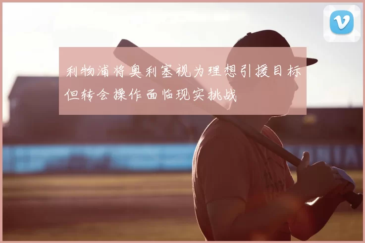 利物浦将奥利塞视为理想引援目标但转会操作面临现实挑战