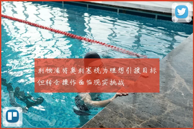 利物浦将奥利塞视为理想引援目标但转会操作面临现实挑战