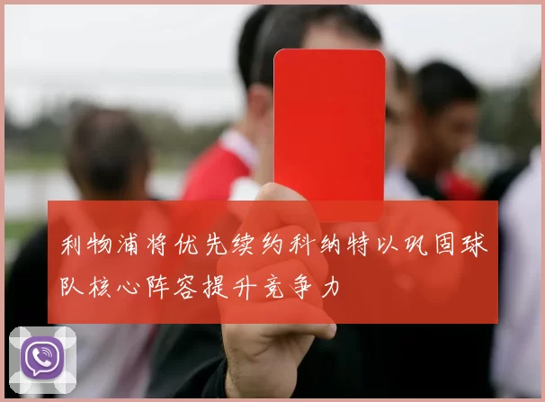 利物浦将优先续约科纳特以巩固球队核心阵容提升竞争力