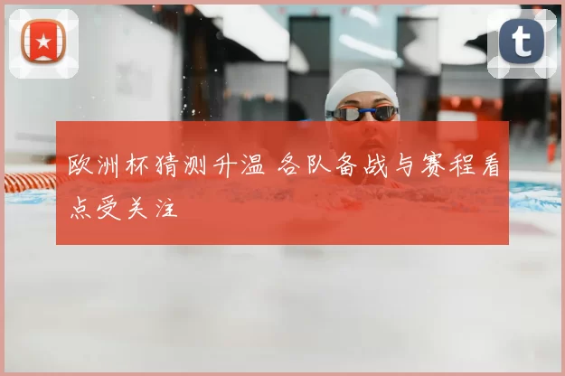 欧洲杯猜测升温 各队备战与赛程看点受关注