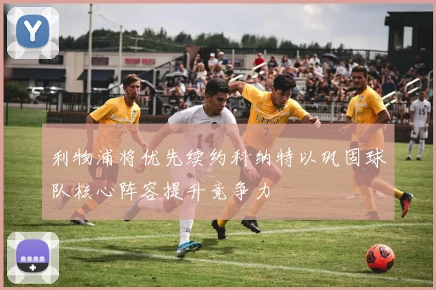 利物浦将优先续约科纳特以巩固球队核心阵容提升竞争力