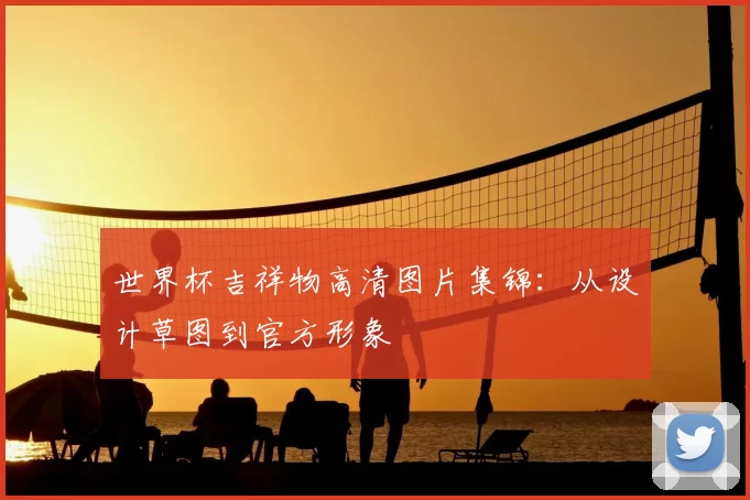 世界杯吉祥物高清图片集锦:从设计草图到官方形象