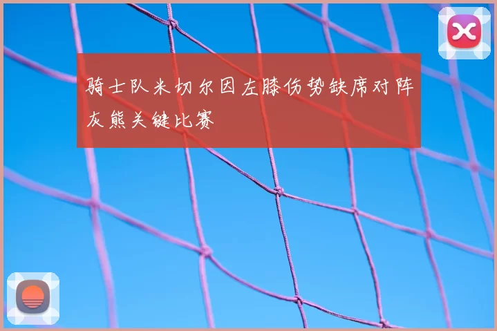 骑士队米切尔因左膝伤势缺席对阵灰熊关键比赛