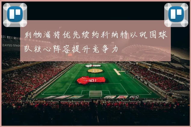 利物浦将优先续约科纳特以巩固球队核心阵容提升竞争力