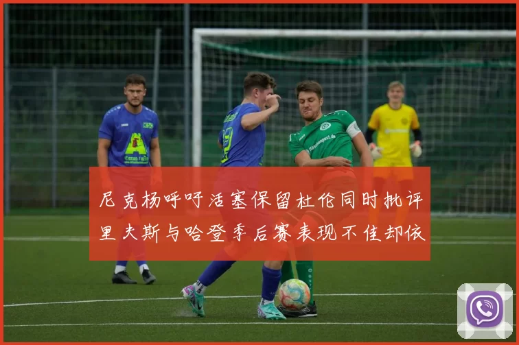 尼克杨呼吁活塞保留杜伦同时批评里夫斯与哈登季后赛表现不佳却依然高薪