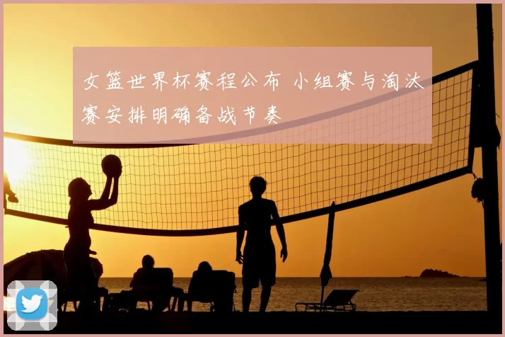 女篮世界杯赛程公布 小组赛与淘汰赛安排明确备战节奏