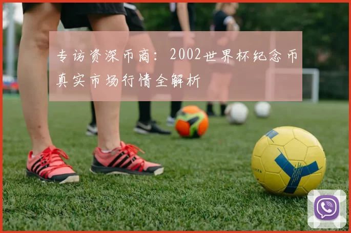 专访资深币商：2002世界杯纪念币真实市场行情全解析