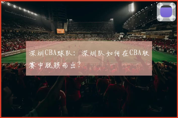 深圳CBA球队：深圳队如何在CBA联赛中脱颖而出？