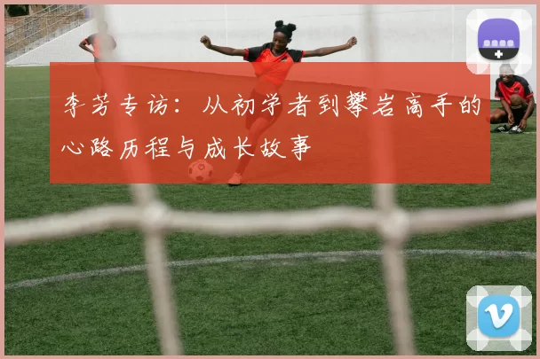 李芳专访：从初学者到攀岩高手的心路历程与成长故事