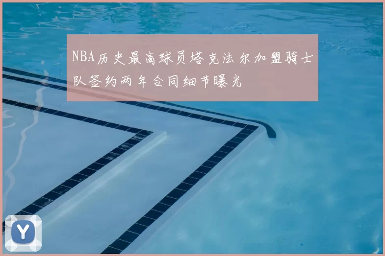 NBA历史最高球员塔克法尔加盟骑士队签约两年合同细节曝光