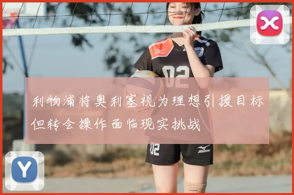 利物浦将奥利塞视为理想引援目标但转会操作面临现实挑战