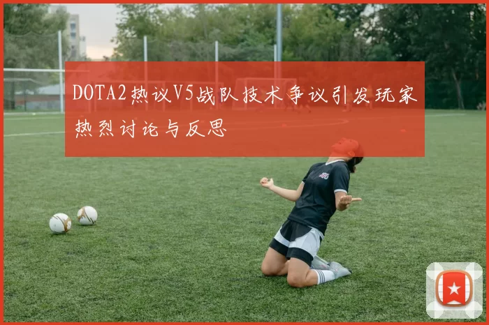 DOTA2热议V5战队技术争议引发玩家热烈讨论与反思