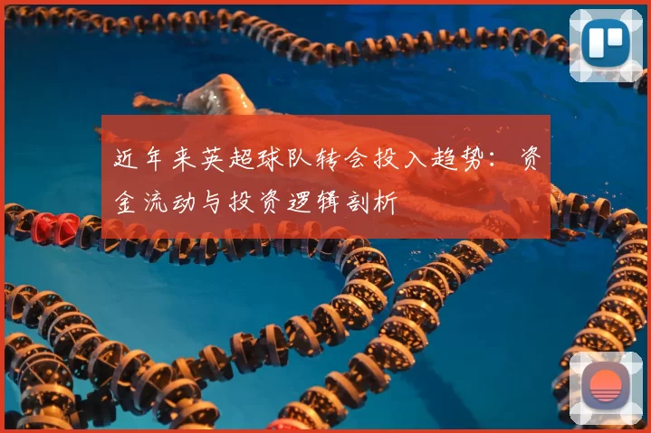 近年来英超球队转会投入趋势:资金流动与投资逻辑剖析