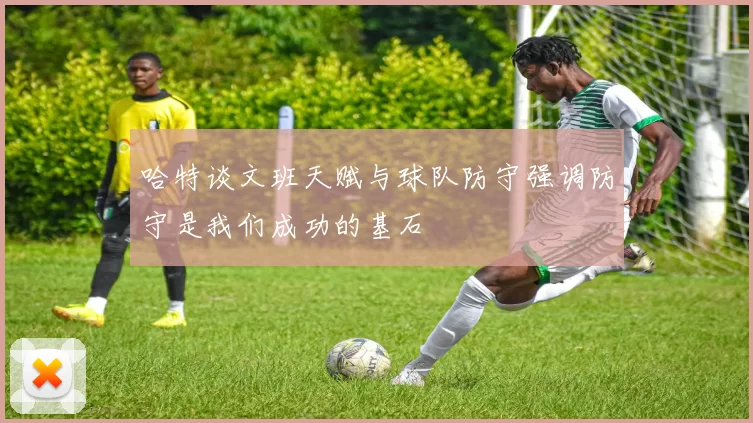 哈特谈文班天赋与球队防守强调防守是我们成功的基石