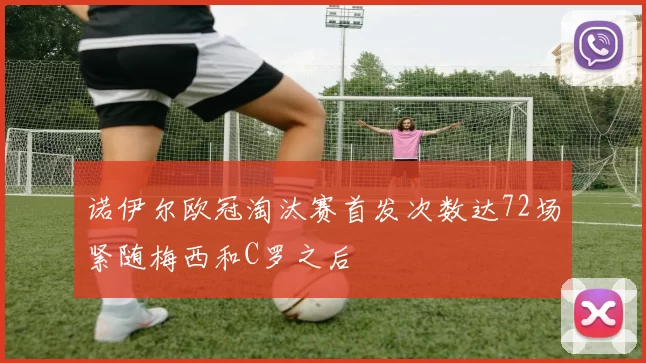 诺伊尔欧冠淘汰赛首发次数达72场紧随梅西和C罗之后