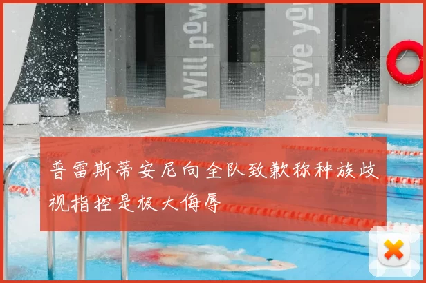 普雷斯蒂安尼向全队致歉称种族歧视指控是极大侮辱