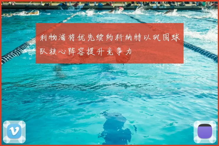 利物浦将优先续约科纳特以巩固球队核心阵容提升竞争力